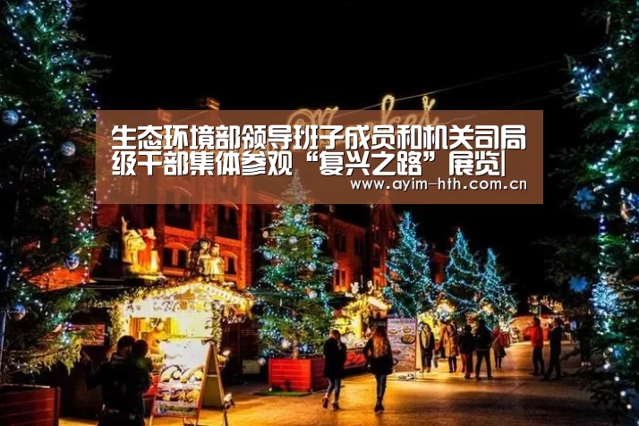 生态环境部领导班子成员和机关司局级干部集体参观“复兴之路”展