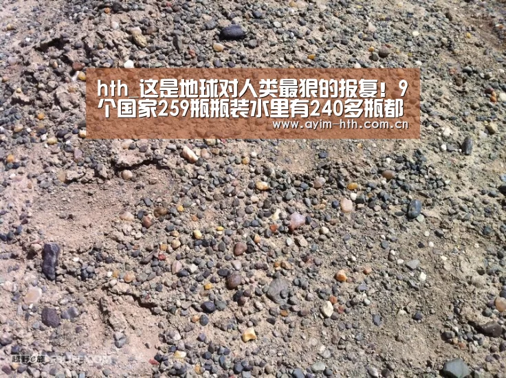 hth_这是地球对人类最狠的报复！9个国家259瓶瓶装水里有