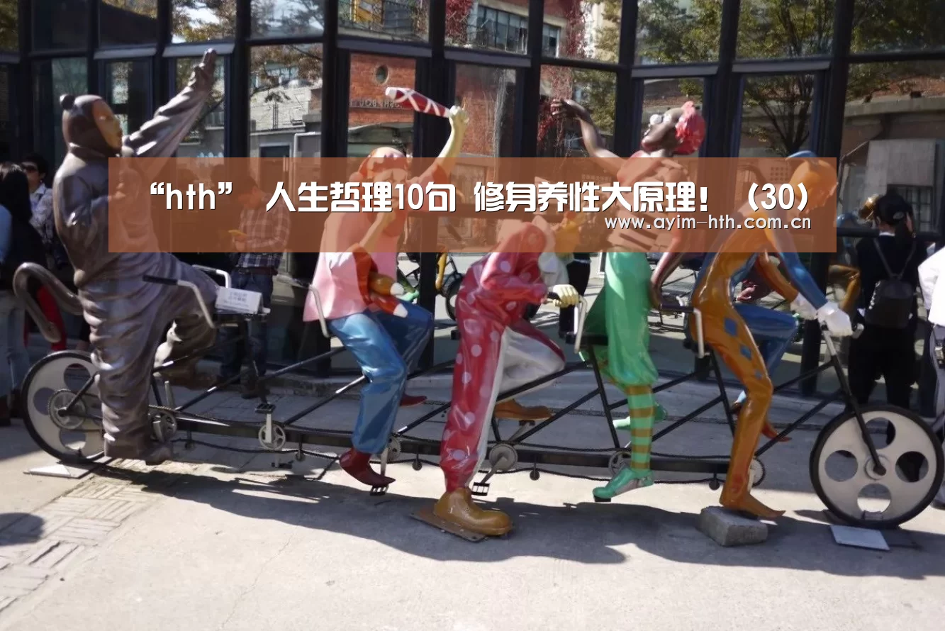 “hth”
人生哲理10句 修身养性大原理！（30）