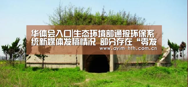 华体会入口|生态环境部通报环保系统新媒体发稿情况 部分存在“零发稿”(图2) 华体会入口|生态环境部通报环保系统新媒体发稿情况 部分存在“零发稿”(图2)