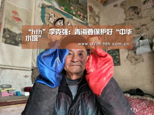“hth”李克强：青海要保护好“中华水塔”